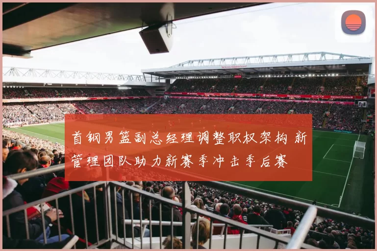 首钢男篮副总经理调整职权架构 新管理团队助力新赛季冲击季后赛