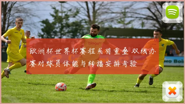 欧洲杯世界杯赛程或将重叠 双线办赛对球员体能与转播安排考验
