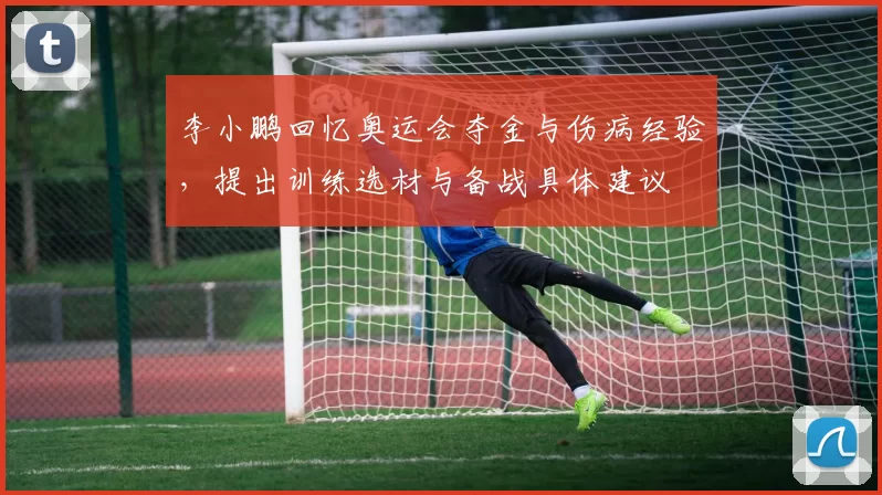 李小鹏回忆奥运会夺金与伤病经验,提出训练选材与备战具体建议