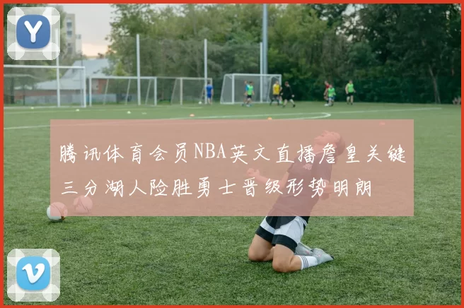 腾讯体育会员NBA英文直播詹皇关键三分湖人险胜勇士晋级形势明朗