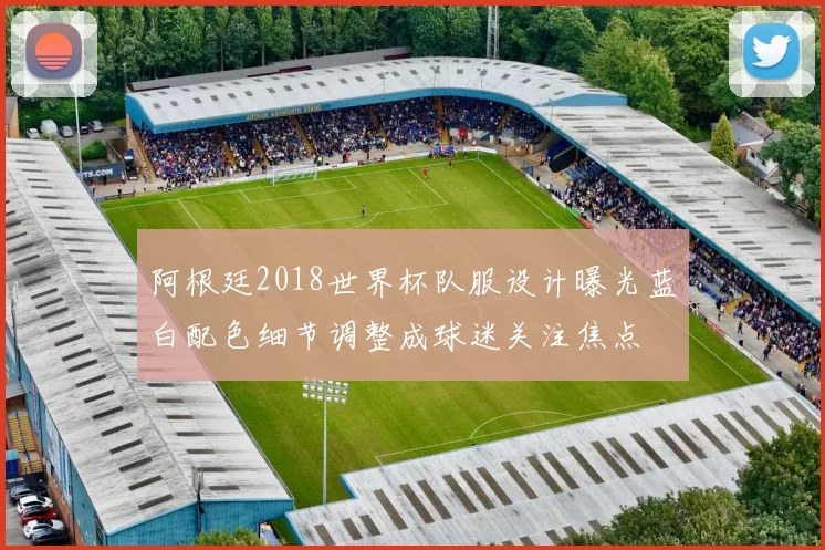 阿根廷2018世界杯队服设计曝光蓝白配色细节调整成球迷关注焦点