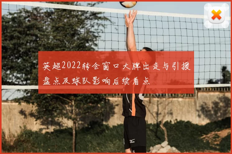 英超2022转会窗口大牌出走与引援盘点及球队影响后续看点