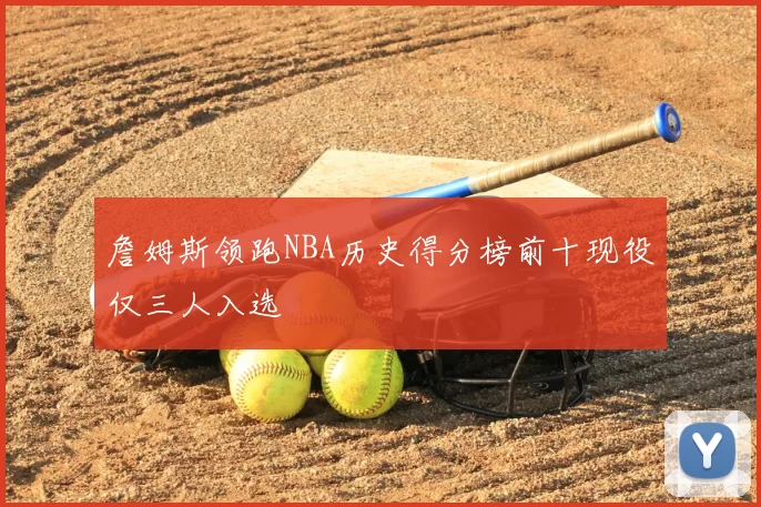 詹姆斯领跑NBA历史得分榜前十现役仅三人入选