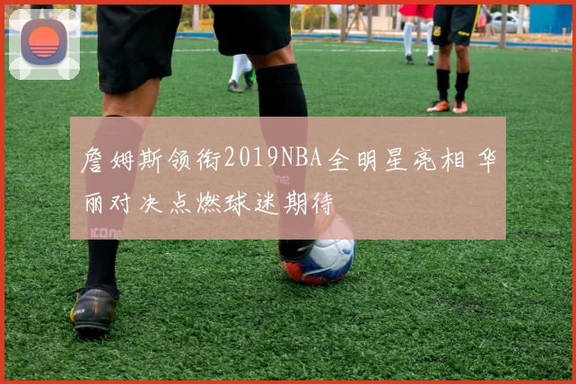 詹姆斯领衔2019NBA全明星亮相 华丽对决点燃球迷期待