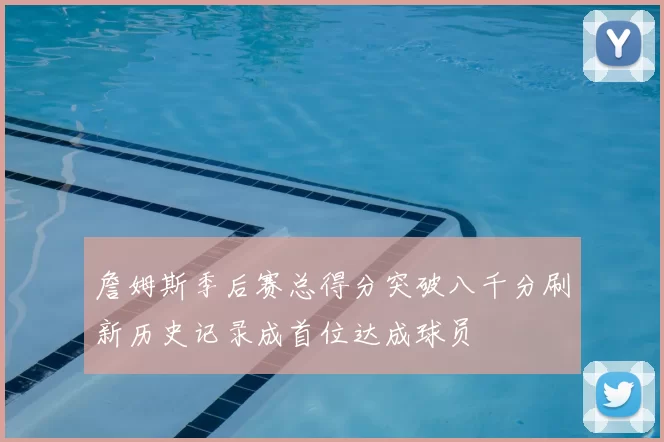 詹姆斯季后赛总得分突破八千分刷新历史记录成首位达成球员