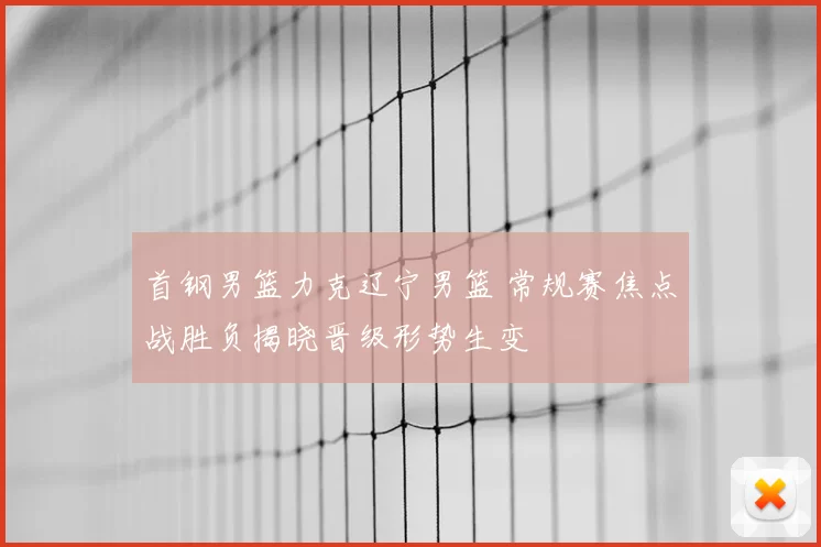 首钢男篮力克辽宁男篮 常规赛焦点战胜负揭晓晋级形势生变