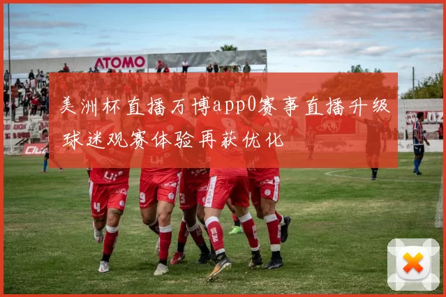 美洲杯直播万博app0赛事直播升级 球迷观赛体验再获优化