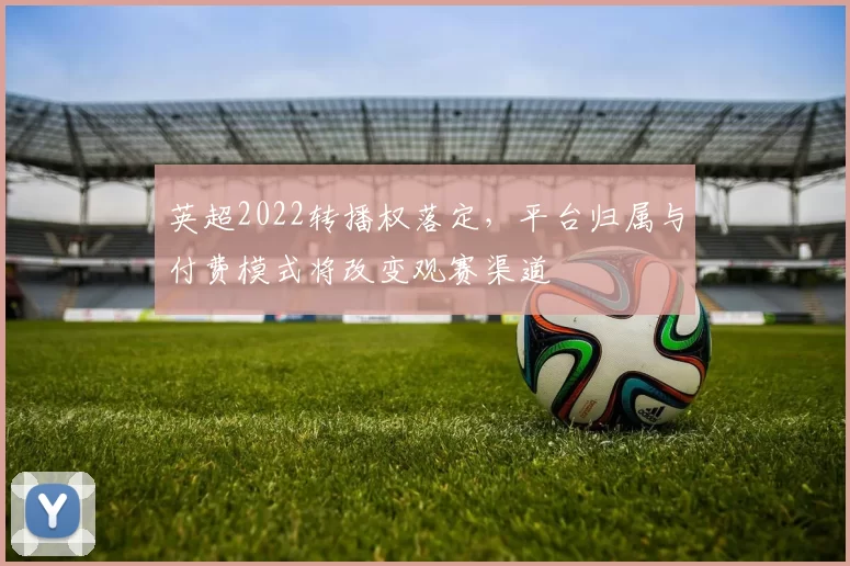 英超2022转播权落定，平台归属与付费模式将改变观赛渠道