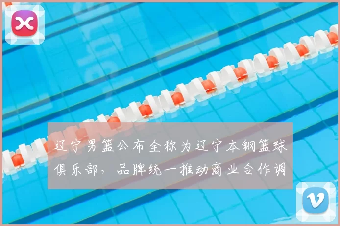 辽宁男篮公布全称为辽宁本钢篮球俱乐部，品牌统一推动商业合作调整