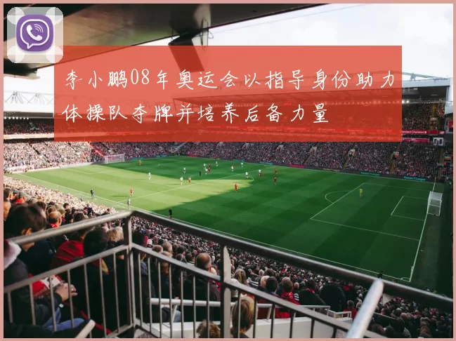 李小鹏08年奥运会以指导身份助力体操队夺牌并培养后备力量