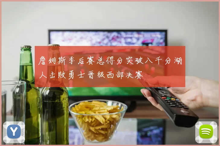 詹姆斯季后赛总得分突破八千分湖人击败勇士晋级西部决赛