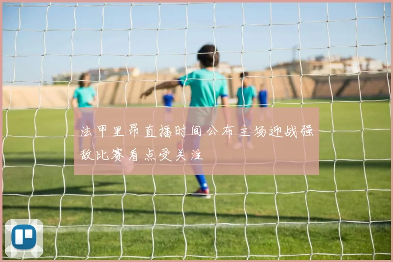 法甲里昂直播时间公布主场迎战强敌比赛看点受关注