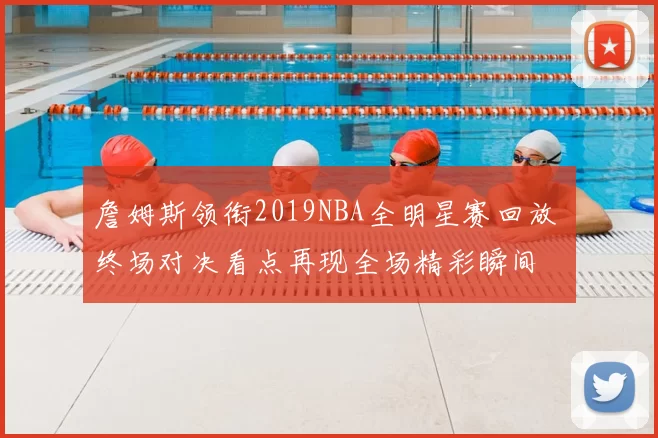 詹姆斯领衔2019NBA全明星赛回放 终场对决看点再现全场精彩瞬间