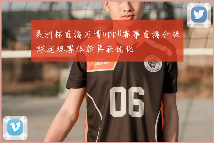 美洲杯直播万博app0赛事直播升级 球迷观赛体验再获优化