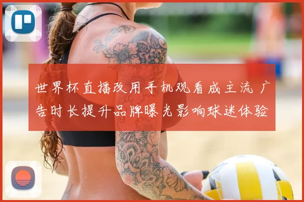 世界杯直播改用手机观看成主流 广告时长提升品牌曝光影响球迷体验