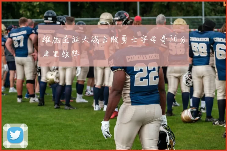 雄鹿圣诞大战击败勇士字母哥36分库里缺阵