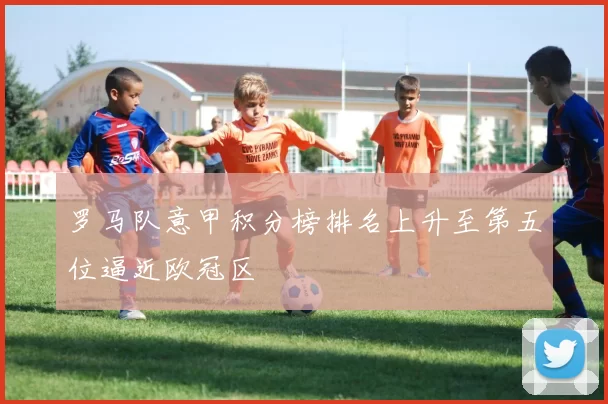 罗马队意甲积分榜排名上升至第五位逼近欧冠区