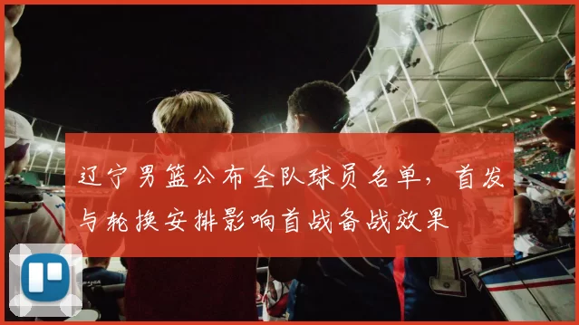 辽宁男篮公布全队球员名单，首发与轮换安排影响首战备战效果