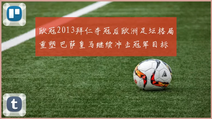 欧冠2013拜仁夺冠后欧洲足坛格局重塑 巴萨皇马继续冲击冠军目标