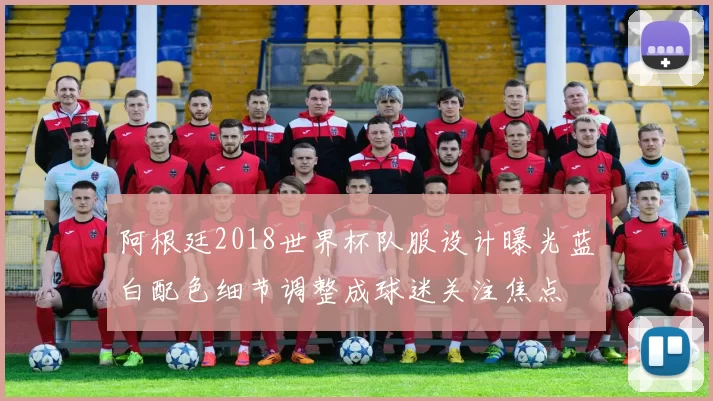 阿根廷2018世界杯队服设计曝光蓝白配色细节调整成球迷关注焦点