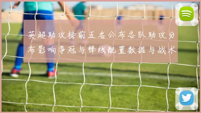 英超助攻榜前五名公布各队助攻分布影响争冠与锋线配置数据与战术解读
