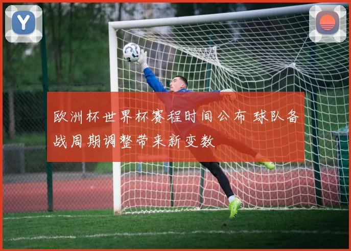 欧洲杯世界杯赛程时间公布 球队备战周期调整带来新变数