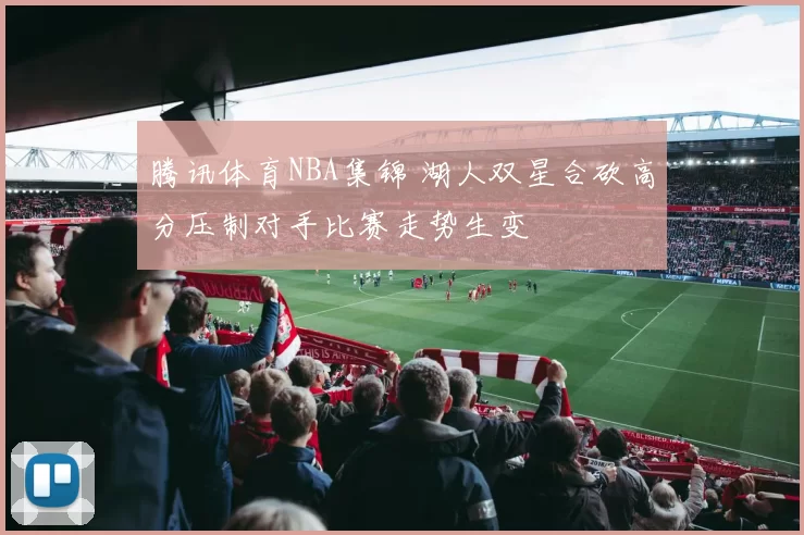 腾讯体育NBA集锦 湖人双星合砍高分压制对手比赛走势生变