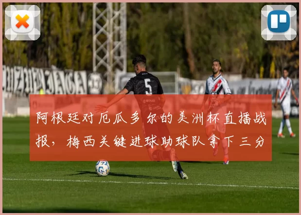 阿根廷对厄瓜多尔的美洲杯直播战报,梅西关键进球助球队拿下三分