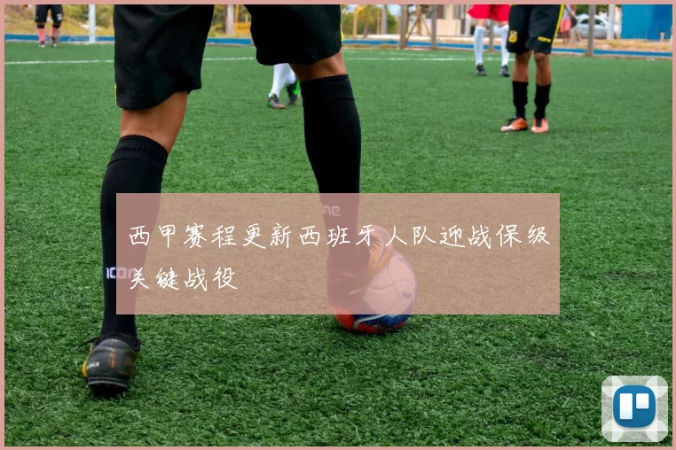 西甲赛程更新西班牙人队迎战保级关键战役