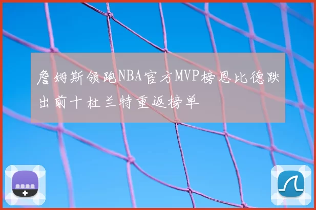 詹姆斯领跑NBA官方MVP榜恩比德跌出前十杜兰特重返榜单