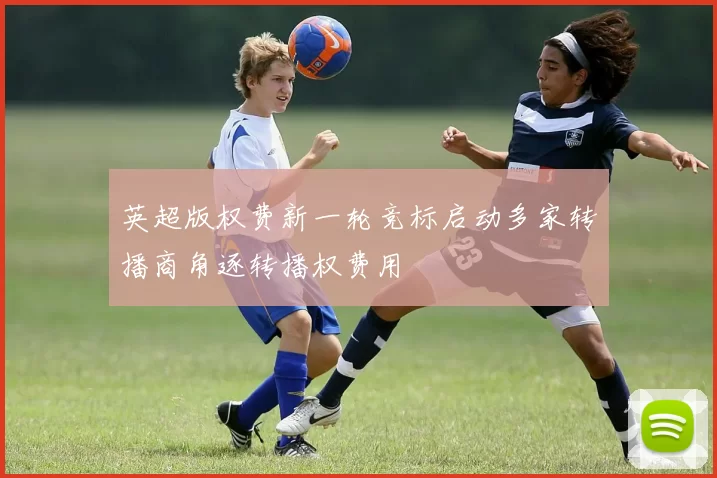 英超版权费新一轮竞标启动多家转播商角逐转播权费用