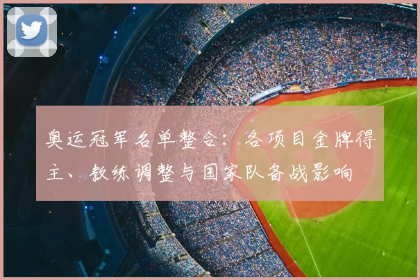 奥运冠军名单整合:各项目金牌得主、教练调整与国家队备战影响