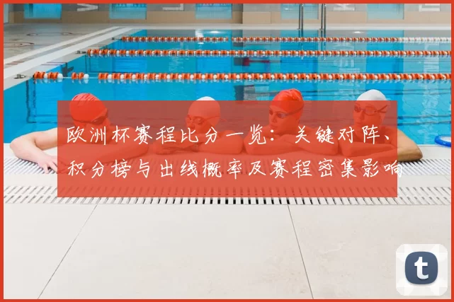 欧洲杯赛程比分一览：关键对阵、积分榜与出线概率及赛程密集影响解读