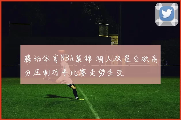腾讯体育NBA集锦 湖人双星合砍高分压制对手比赛走势生变