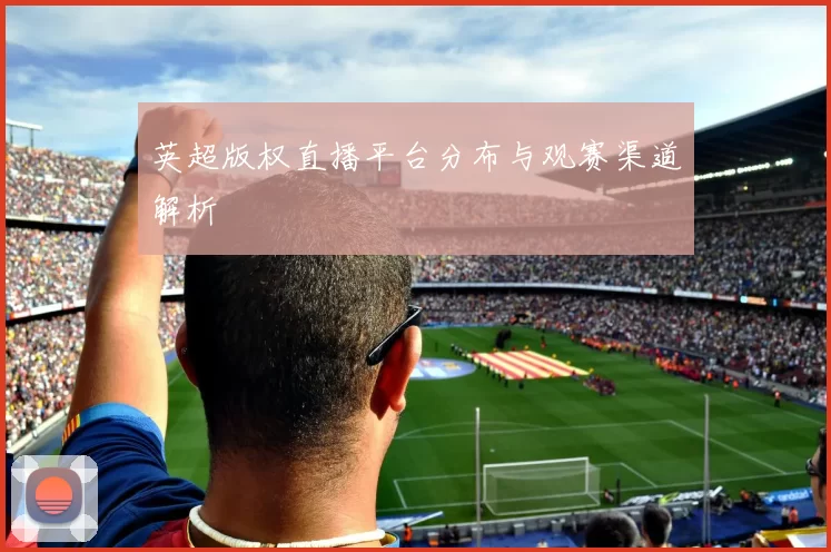 英超版权直播平台分布与观赛渠道解析