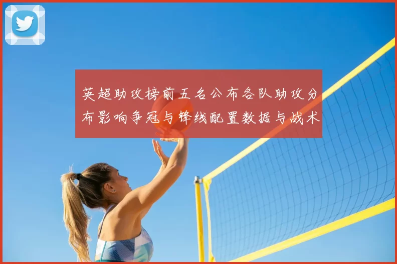 英超助攻榜前五名公布各队助攻分布影响争冠与锋线配置数据与战术解读