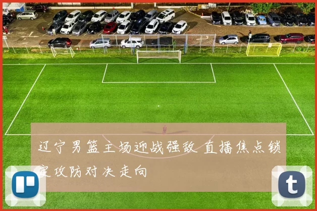 辽宁男篮主场迎战强敌 直播焦点锁定攻防对决走向